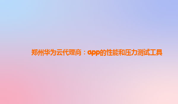 郑州华为云代理商：app的性能和压力测试工具