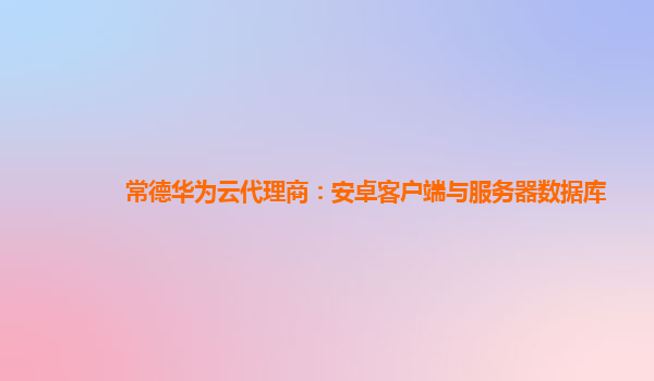 常德华为云代理商：安卓客户端与服务器数据库