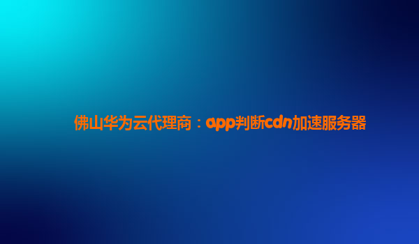 佛山华为云代理商：app判断cdn加速服务器