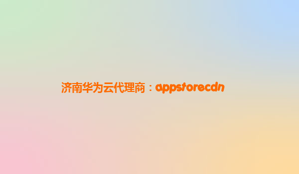 济南华为云代理商：appstorecdn