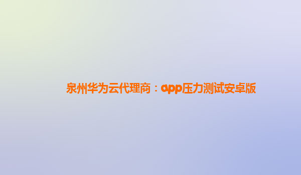 泉州华为云代理商：app压力测试安卓版