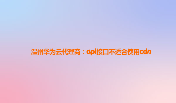 温州华为云代理商：api接口不适合使用cdn