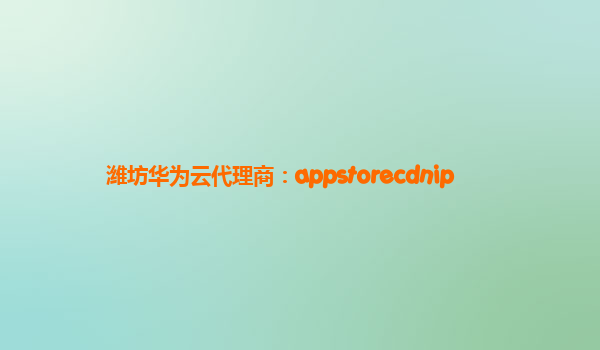 潍坊华为云代理商：appstorecdnip