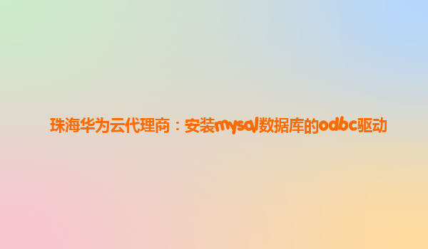 珠海华为云代理商：安装mysql数据库的odbc驱动