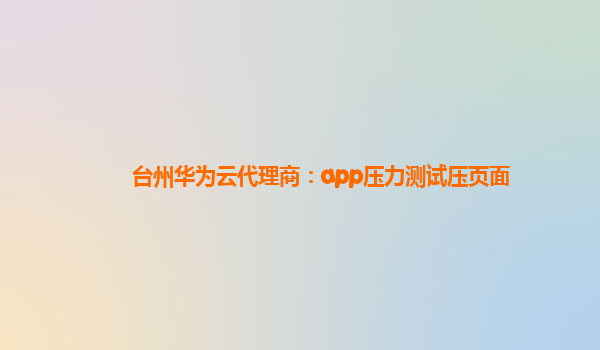 台州华为云代理商：app压力测试压页面