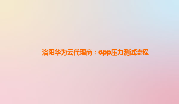 洛阳华为云代理商：app压力测试流程