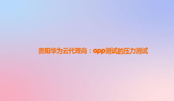 贵阳华为云代理商：app测试的压力测试