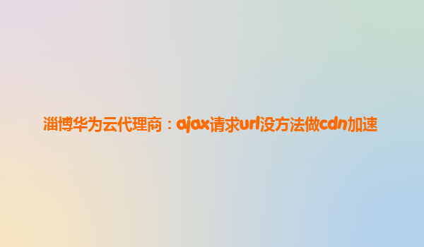 淄博华为云代理商：ajax请求url没方法做cdn加速