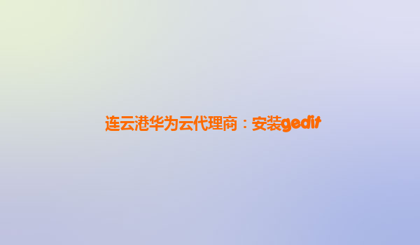 连云港华为云代理商：安装gedit