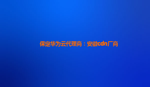 保定华为云代理商：安徽cdn厂商