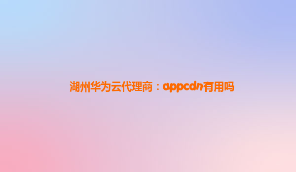 湖州华为云代理商：appcdn有用吗