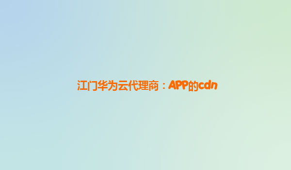 江门华为云代理商：APP的cdn