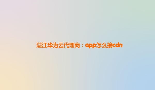 湛江华为云代理商：app怎么接cdn