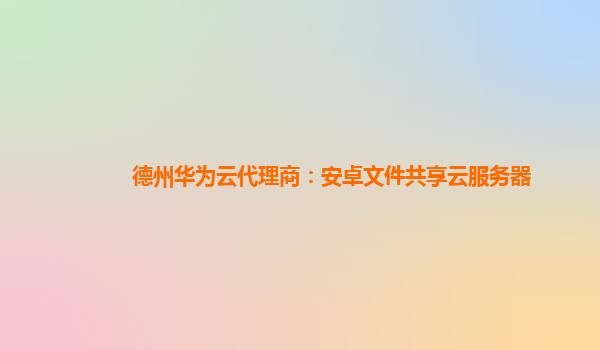 德州华为云代理商：安卓文件共享云服务器