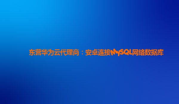 东营华为云代理商：安卓连接MySQL网络数据库