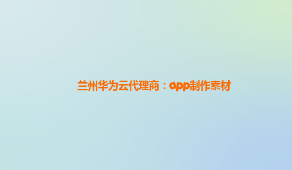 兰州华为云代理商：app制作素材