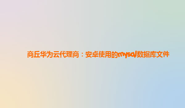 商丘华为云代理商：安卓使用的mysql数据库文件