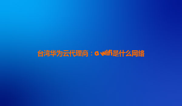 台湾华为云代理商：a wifi是什么网络