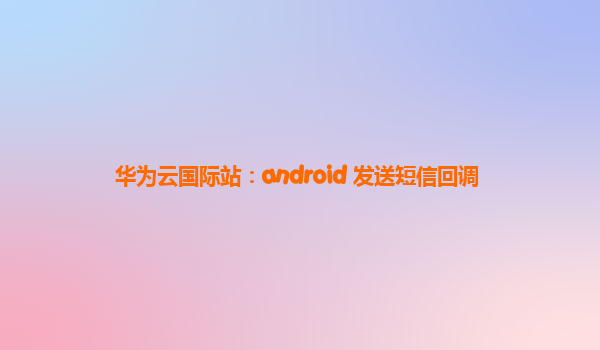 华为云国际站：android 发送短信回调