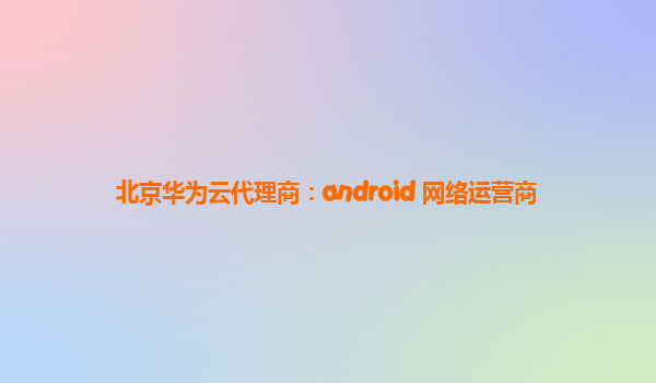 北京华为云代理商：android 网络运营商