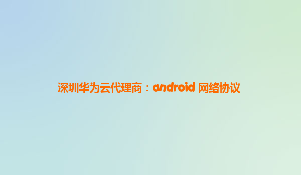 深圳华为云代理商：android 网络协议