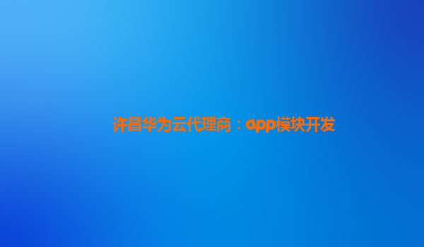 许昌华为云代理商：app模块开发