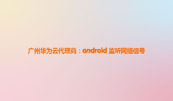 广州华为云代理商：android 监听网络信号