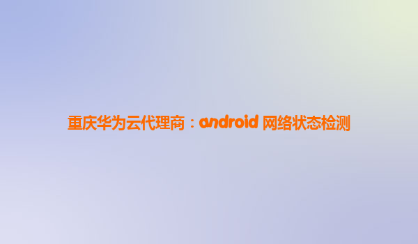 重庆华为云代理商：android 网络状态检测