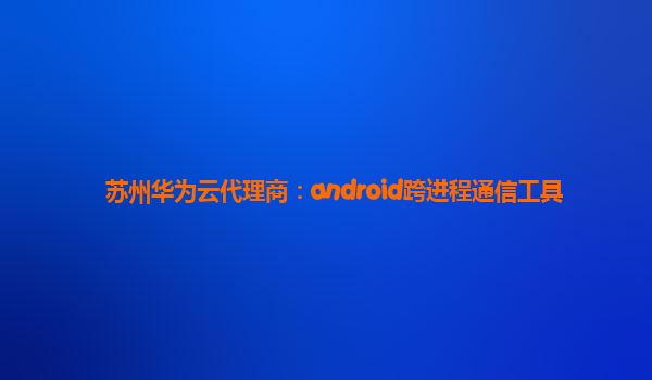 苏州华为云代理商：android跨进程通信工具