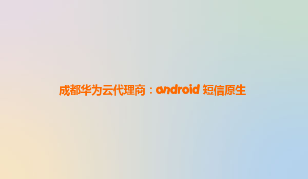 成都华为云代理商：android 短信原生