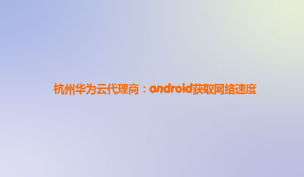 杭州华为云代理商：android获取网络速度