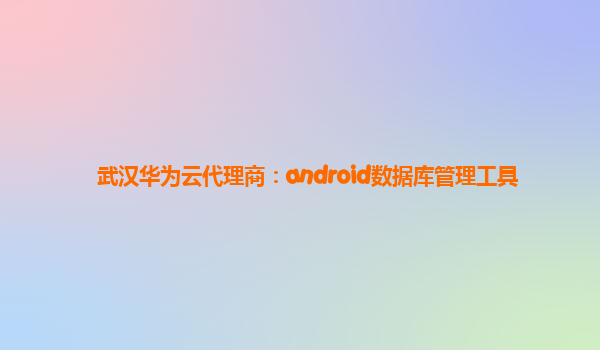 武汉华为云代理商：android数据库管理工具