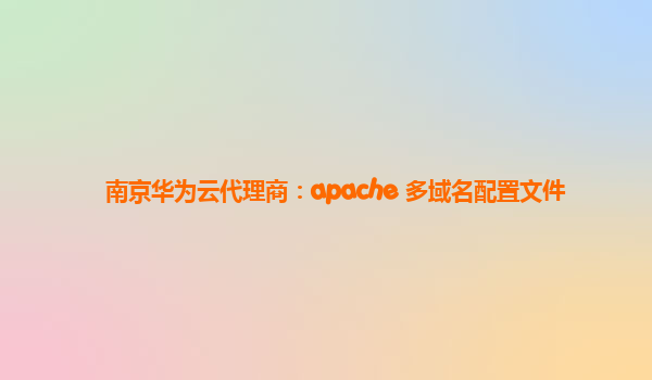 南京华为云代理商：apache 多域名配置文件