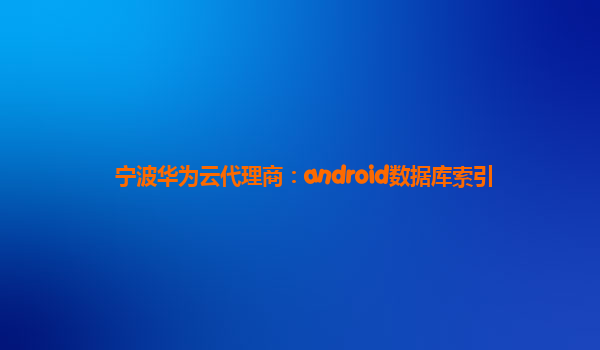 宁波华为云代理商：android数据库索引