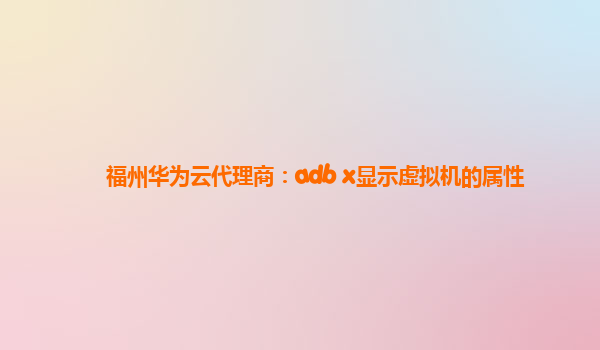 福州华为云代理商：adb x显示虚拟机的属性