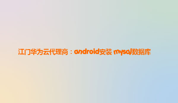 江门华为云代理商：android安装 mysql数据库