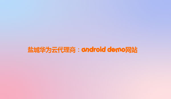 盐城华为云代理商：android demo网站