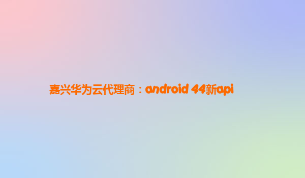 嘉兴华为云代理商：android 44新api