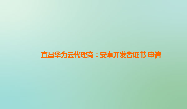 宜昌华为云代理商：安卓开发者证书 申请