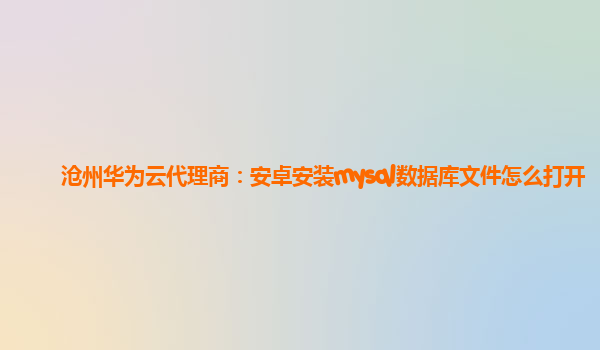 沧州华为云代理商：安卓安装mysql数据库文件怎么打开