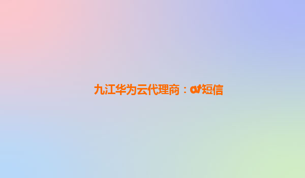 九江华为云代理商：at短信