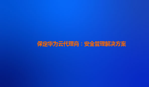 保定华为云代理商：安全管理解决方案