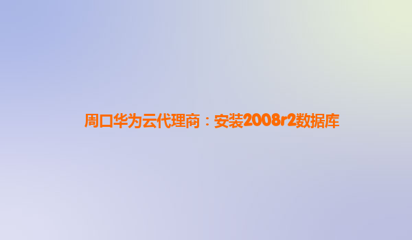 周口华为云代理商：安装2008r2数据库