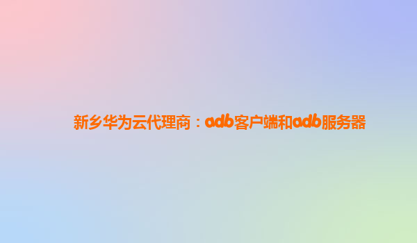 新乡华为云代理商：adb客户端和adb服务器