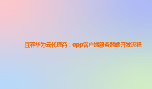 宜春华为云代理商：app客户端服务器端开发流程