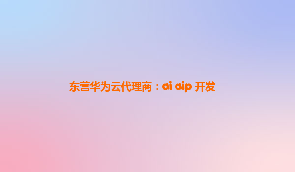 东营华为云代理商：ai aip 开发