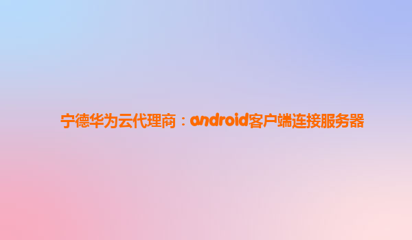 宁德华为云代理商：android客户端连接服务器