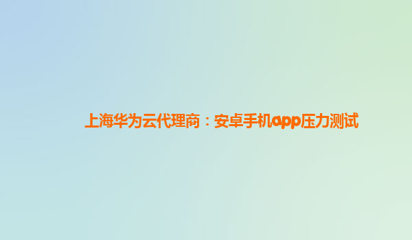 上海华为云代理商：安卓手机app压力测试