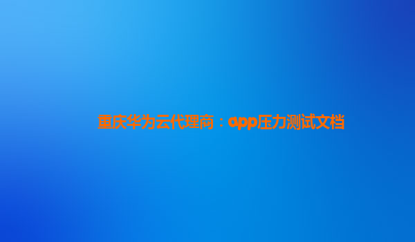 重庆华为云代理商：app压力测试文档