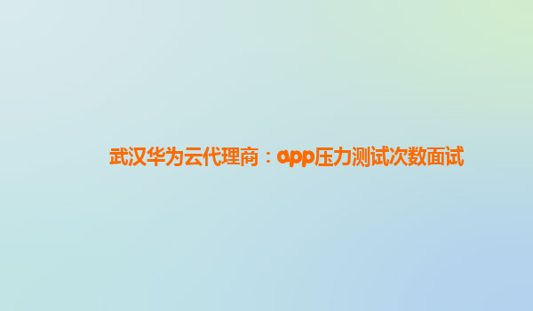 武汉华为云代理商：app压力测试次数面试